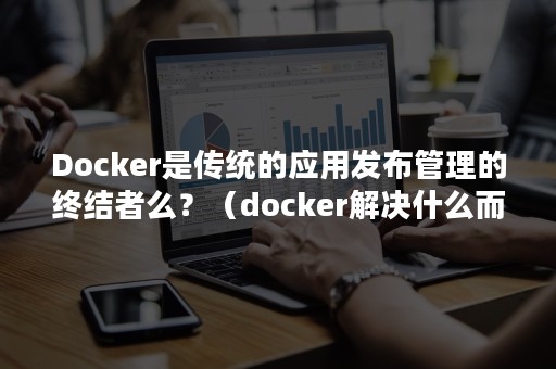 Docker是传统的应用发布管理的终结者么？（docker解决什么而存在的）