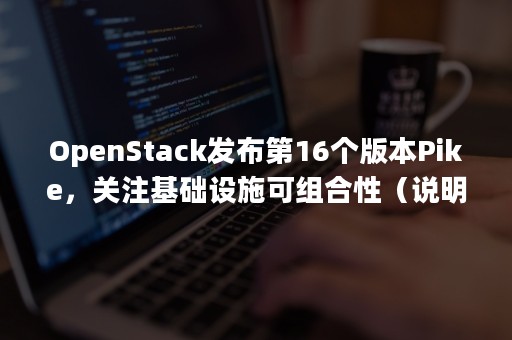 OpenStack发布第16个版本Pike，关注基础设施可组合性（说明OpenStack的典型应用场景）