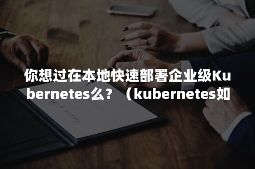 你想过在本地快速部署企业级Kubernetes么？（kubernetes如何简化容器化部署）