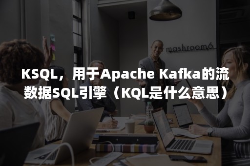 KSQL，用于Apache Kafka的流数据SQL引擎（KQL是什么意思）