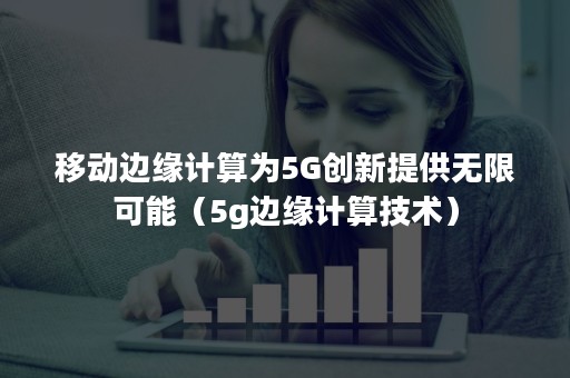移动边缘计算为5G创新提供无限可能（5g边缘计算技术）