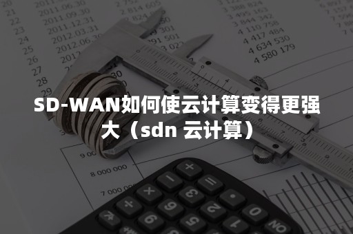 SD-WAN如何使云计算变得更强大（sdn 云计算）