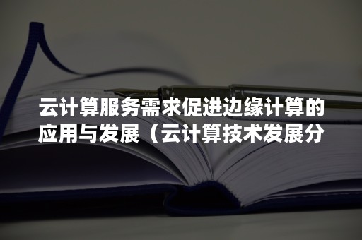 云计算服务需求促进边缘计算的应用与发展（云计算技术发展分析及其应用探讨）