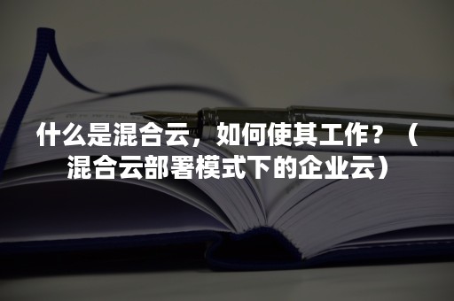 什么是混合云，如何使其工作？（混合云部署模式下的企业云）