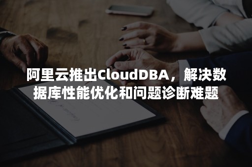 阿里云推出CloudDBA，解决数据库性能优化和问题诊断难题