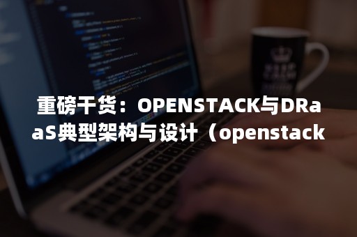 重磅干货：OPENSTACK与DRaaS典型架构与设计（openstack核心技术）