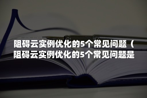 阻碍云实例优化的5个常见问题（阻碍云实例优化的5个常见问题是什么）