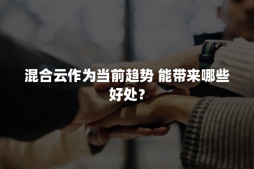 混合云作为当前趋势 能带来哪些好处？