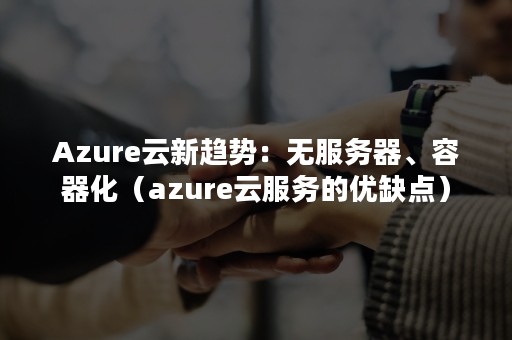 Azure云新趋势：无服务器、容器化（azure云服务的优缺点）