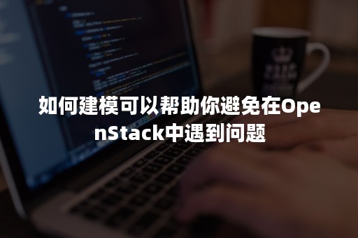 如何建模可以帮助你避免在OpenStack中遇到问题