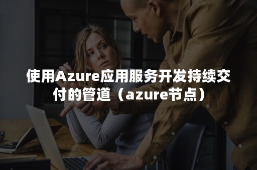 使用Azure应用服务开发持续交付的管道（azure节点）