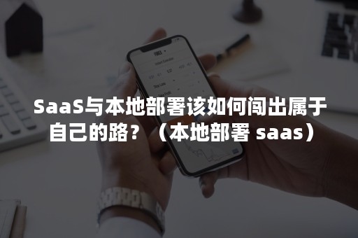 SaaS与本地部署该如何闯出属于自己的路？（本地部署 saas）