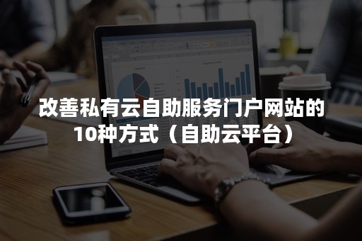 改善私有云自助服务门户网站的10种方式（自助云平台）