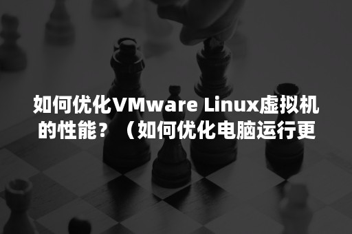 如何优化VMware Linux虚拟机的性能？（如何优化电脑运行更快）