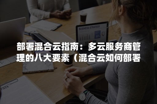 部署混合云指南：多云服务商管理的八大要素（混合云如何部署）