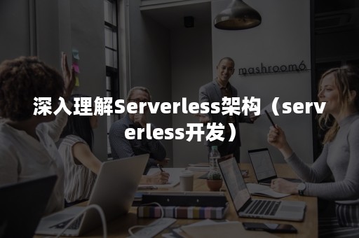 深入理解Serverless架构（serverless开发）
