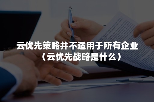 云优先策略并不适用于所有企业（云优先战略是什么）