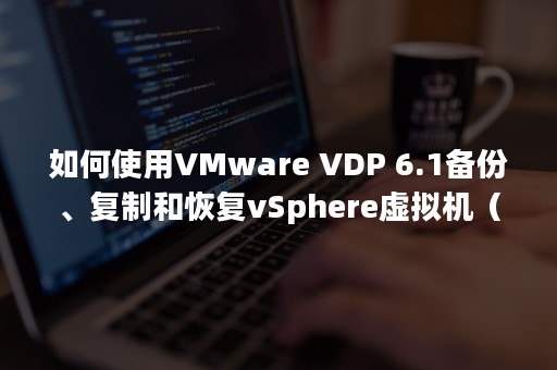 如何使用VMware VDP 6.1备份、复制和恢复vSphere虚拟机（如何使用VMware探查一个区域内的ip）