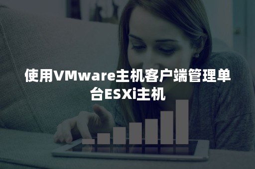 使用VMware主机客户端管理单台ESXi主机