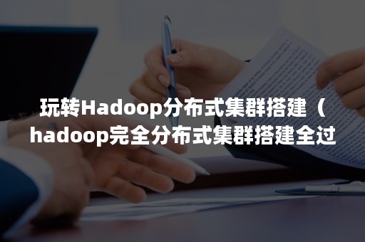 玩转Hadoop分布式集群搭建（hadoop完全分布式集群搭建全过程）