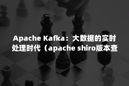 Apache Kafka：大数据的实时处理时代（apache shiro版本查看）