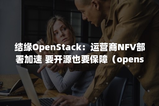 结缘OpenStack：运营商NFV部署加速 要开源也要保障（openstack 管理网络）