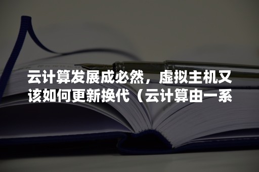 云计算发展成必然，虚拟主机又该如何更新换代（云计算由一系列可以动态升级和被虚拟化的资源组成）