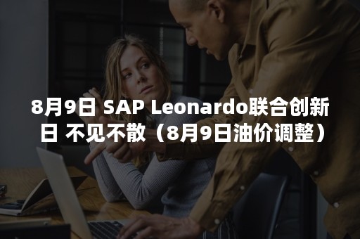 8月9日 SAP Leonardo联合创新日 不见不散（8月9日油价调整）