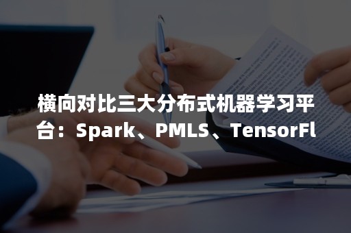 横向对比三大分布式机器学习平台：Spark、PMLS、TensorFlow（分布式计算与大数据技术）