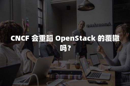 CNCF 会重蹈 OpenStack 的覆辙吗？