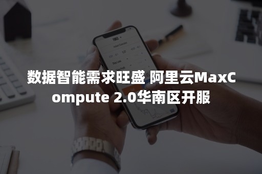 数据智能需求旺盛 阿里云MaxCompute 2.0华南区开服