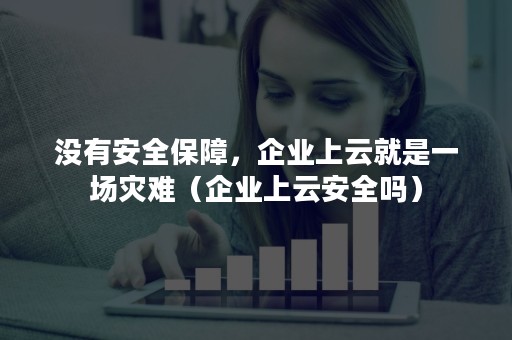 没有安全保障，企业上云就是一场灾难（企业上云安全吗）
