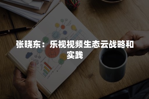张晓东：乐视视频生态云战略和实践