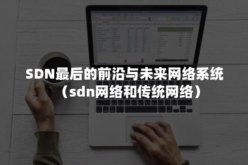 SDN最后的前沿与未来网络系统（sdn网络和传统网络）