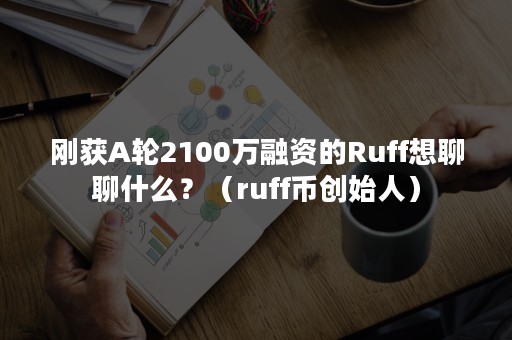 刚获A轮2100万融资的Ruff想聊聊什么？（ruff币创始人）