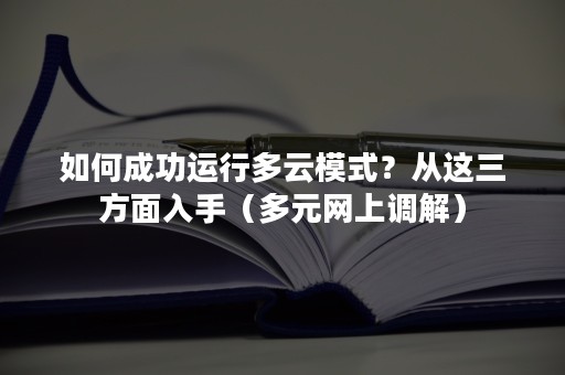 如何成功运行多云模式？从这三方面入手（多元网上调解）