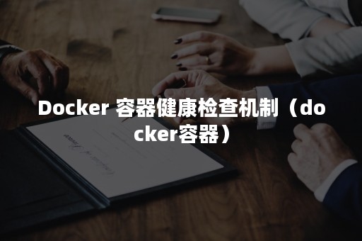 Docker 容器健康检查机制（docker容器）