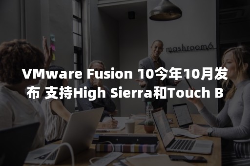 VMware Fusion 10今年10月发布 支持High Sierra和Touch Bar（vmware虚拟机）