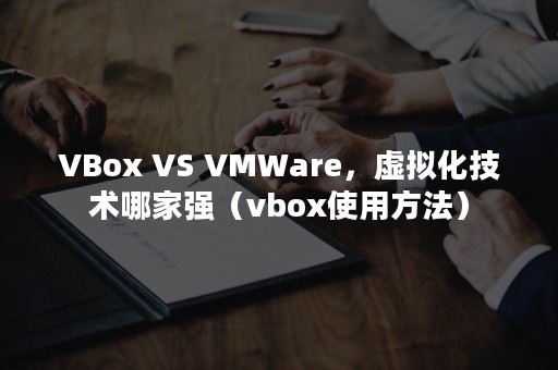 VBox VS VMWare，虚拟化技术哪家强（vbox使用方法）
