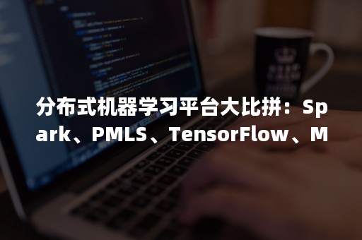 分布式机器学习平台大比拼：Spark、PMLS、TensorFlow、MXNet