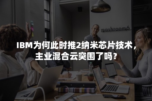 IBM为何此时推2纳米芯片技术，主业混合云突围了吗？