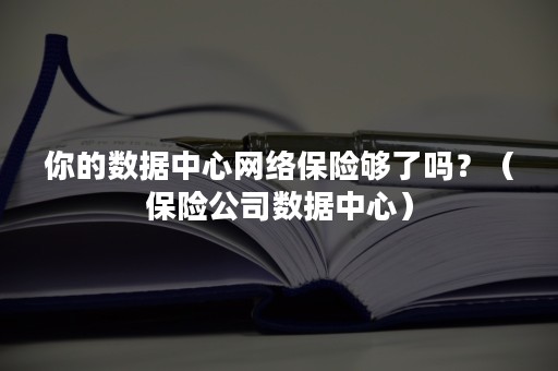 你的数据中心网络保险够了吗？（保险公司数据中心）