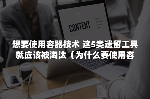 想要使用容器技术 这5类遗留工具就应该被淘汰（为什么要使用容器）