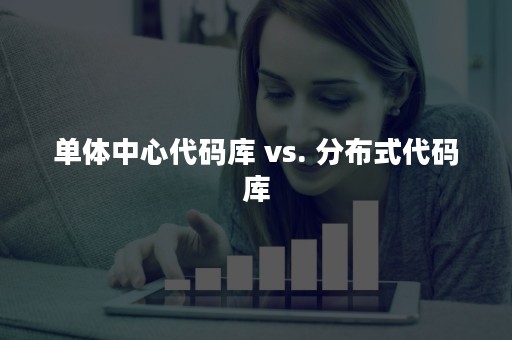 单体中心代码库 vs. 分布式代码库