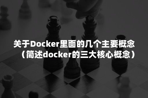 关于Docker里面的几个主要概念（简述docker的三大核心概念）