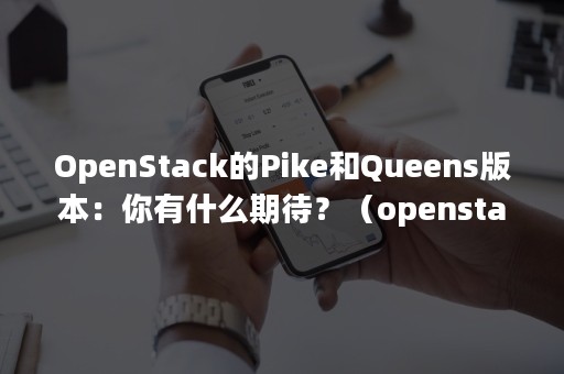 OpenStack的Pike和Queens版本：你有什么期待？（openstack p版本）