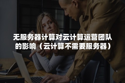 无服务器计算对云计算运营团队的影响（云计算不需要服务器）