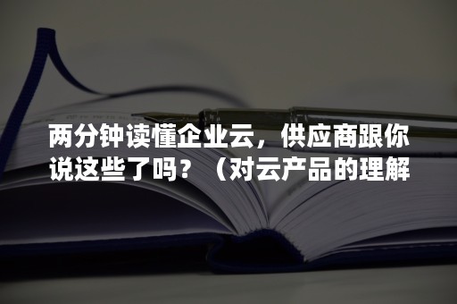 两分钟读懂企业云，供应商跟你说这些了吗？（对云产品的理解）