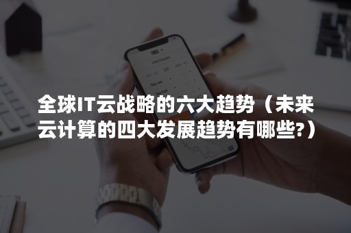 全球IT云战略的六大趋势（未来云计算的四大发展趋势有哪些?）