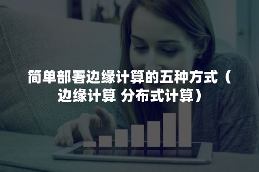 简单部署边缘计算的五种方式（边缘计算 分布式计算）